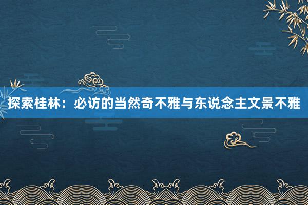 探索桂林：必访的当然奇不雅与东说念主文景不雅