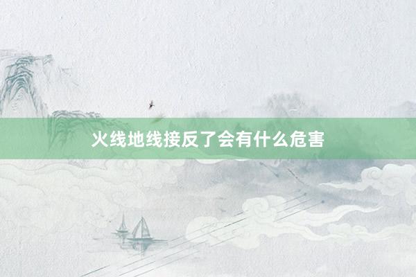 火线地线接反了会有什么危害