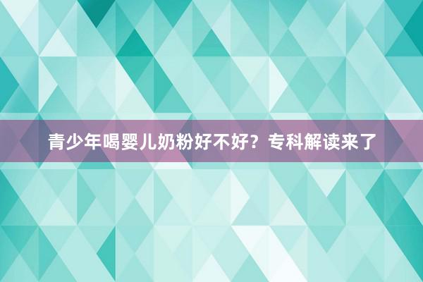 青少年喝婴儿奶粉好不好？专科解读来了