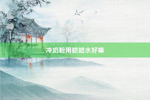 冲奶粉用皑皑水好嘛