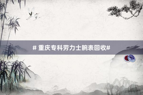 # 重庆专科劳力士腕表回收#