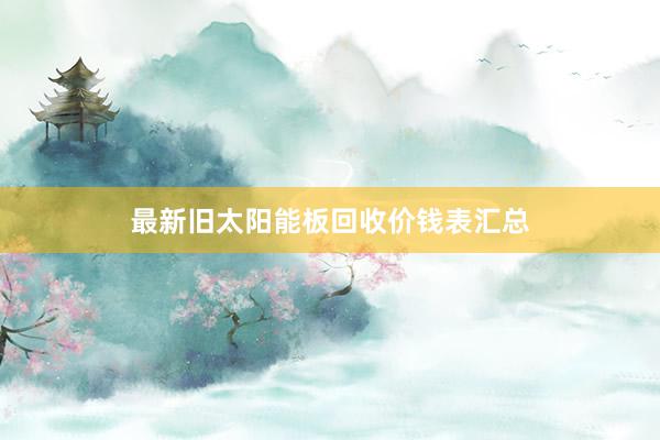 最新旧太阳能板回收价钱表汇总